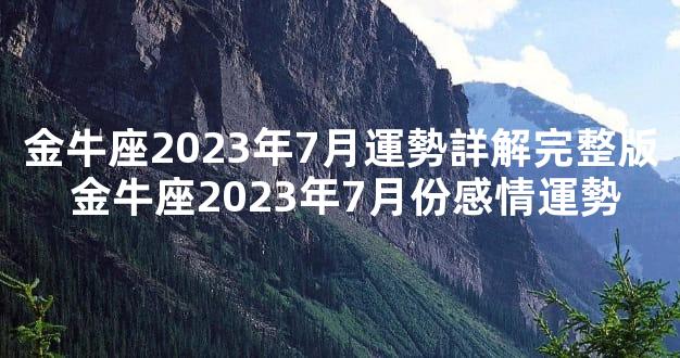 金牛座2023年7月運勢詳解完整版 金牛座2023年7月份感情運勢